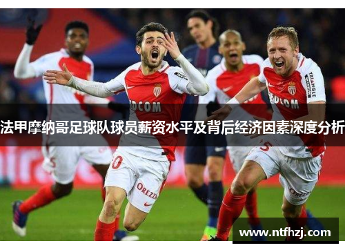法甲摩纳哥足球队球员薪资水平及背后经济因素深度分析