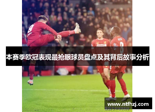 本赛季欧冠表现最抢眼球员盘点及其背后故事分析