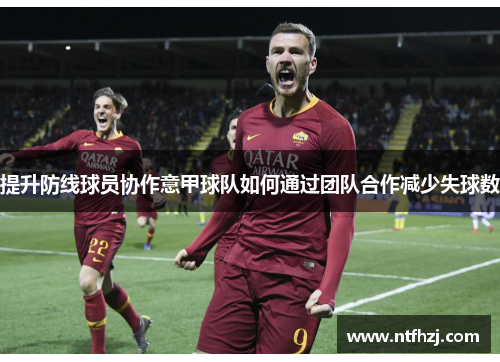 提升防线球员协作意甲球队如何通过团队合作减少失球数
