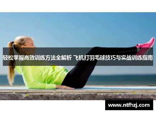 轻松掌握高效训练方法全解析 飞机打羽毛球技巧与实战训练指南