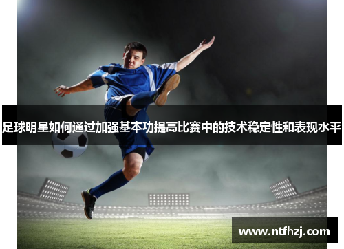足球明星如何通过加强基本功提高比赛中的技术稳定性和表现水平